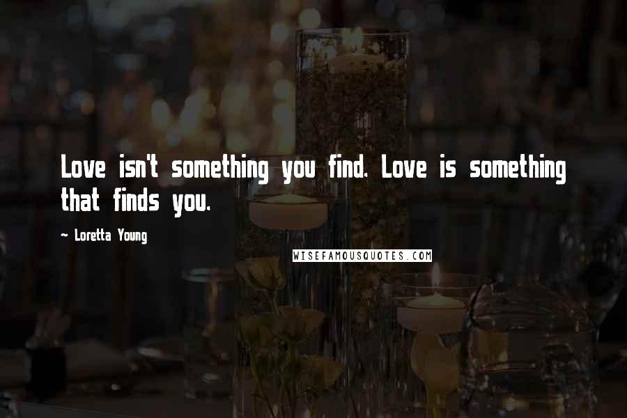 Loretta Young Quotes: Love isn't something you find. Love is something that finds you.