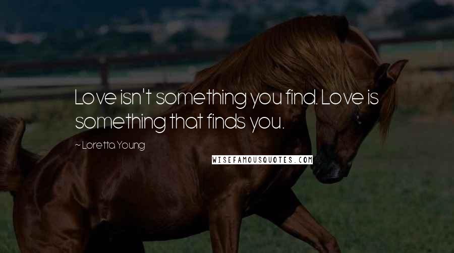 Loretta Young Quotes: Love isn't something you find. Love is something that finds you.