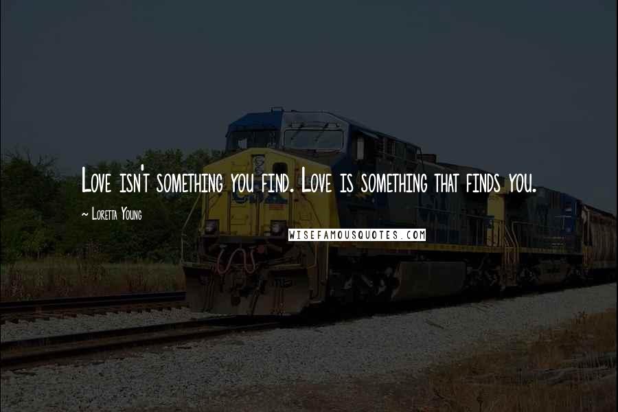 Loretta Young Quotes: Love isn't something you find. Love is something that finds you.
