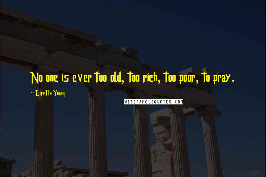 Loretta Young Quotes: No one is ever too old, too rich, too poor, to pray.