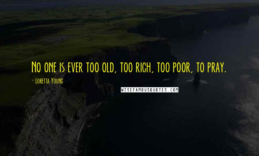 Loretta Young Quotes: No one is ever too old, too rich, too poor, to pray.