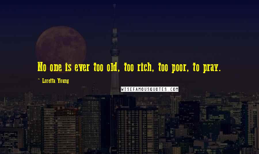 Loretta Young Quotes: No one is ever too old, too rich, too poor, to pray.