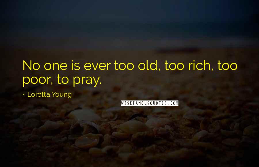 Loretta Young Quotes: No one is ever too old, too rich, too poor, to pray.