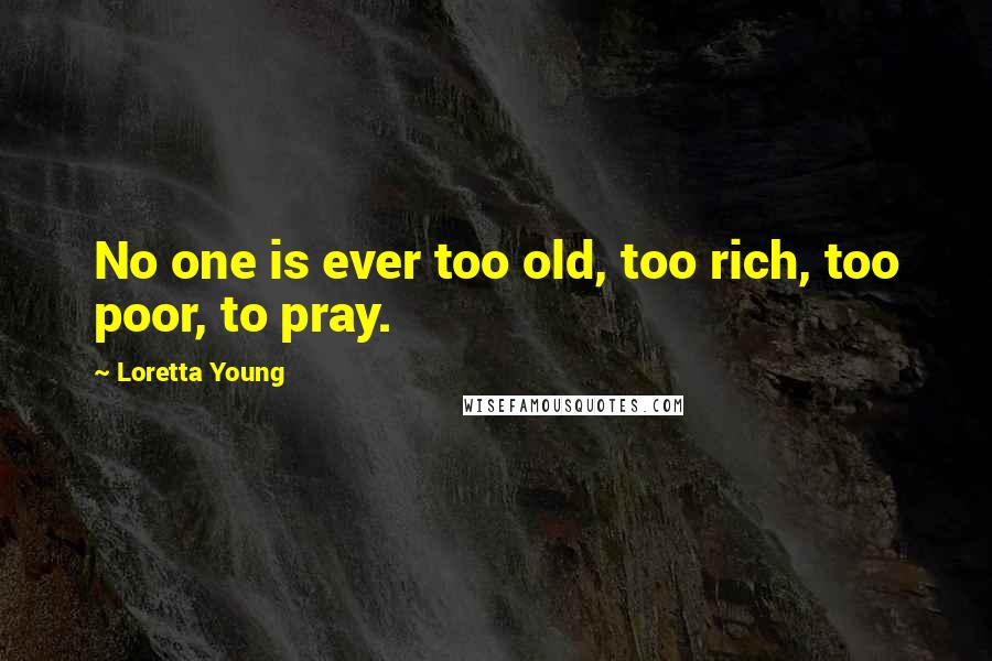 Loretta Young Quotes: No one is ever too old, too rich, too poor, to pray.