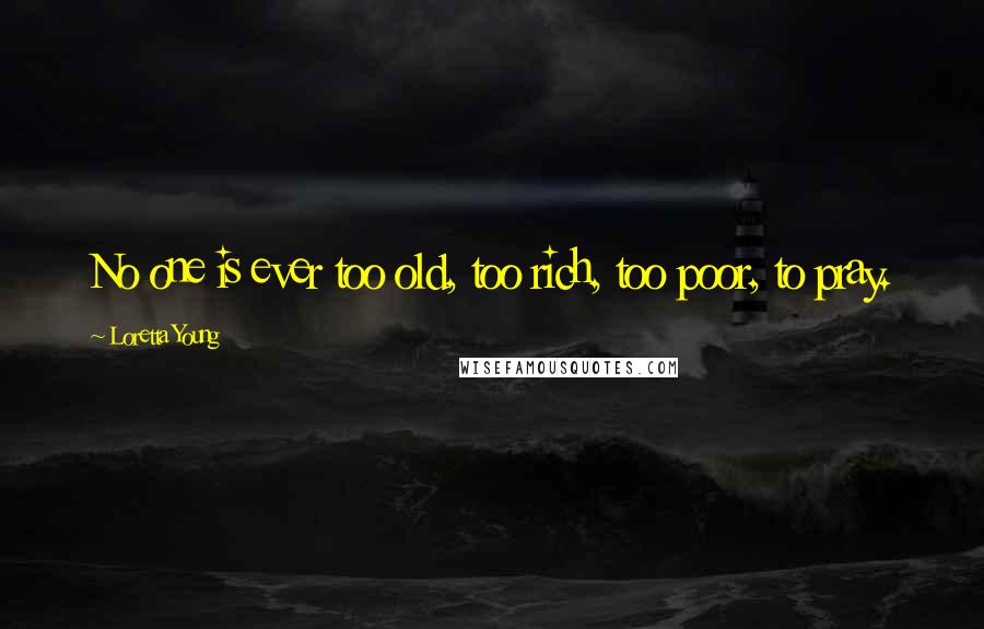 Loretta Young Quotes: No one is ever too old, too rich, too poor, to pray.