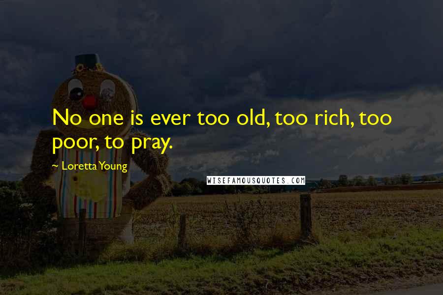 Loretta Young Quotes: No one is ever too old, too rich, too poor, to pray.
