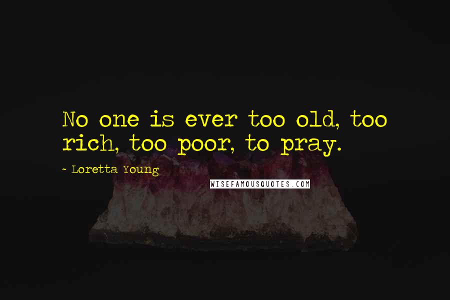 Loretta Young Quotes: No one is ever too old, too rich, too poor, to pray.