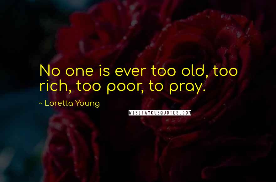 Loretta Young Quotes: No one is ever too old, too rich, too poor, to pray.
