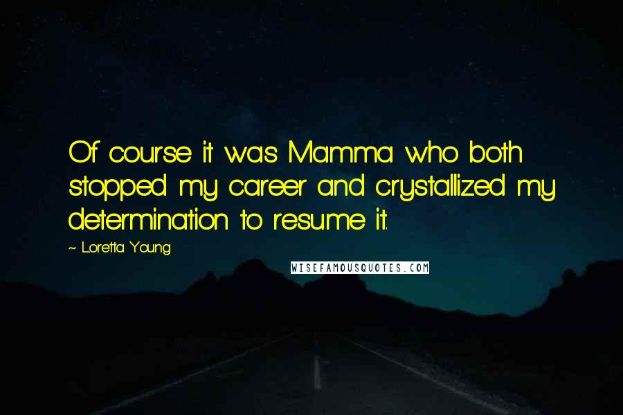 Loretta Young Quotes: Of course it was Mamma who both stopped my career and crystallized my determination to resume it.