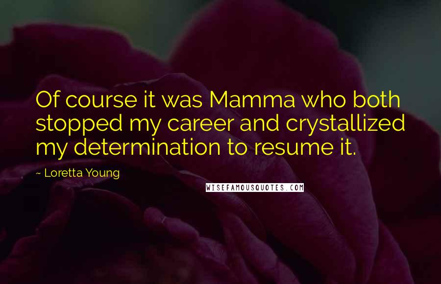 Loretta Young Quotes: Of course it was Mamma who both stopped my career and crystallized my determination to resume it.