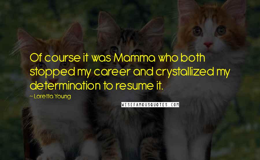 Loretta Young Quotes: Of course it was Mamma who both stopped my career and crystallized my determination to resume it.