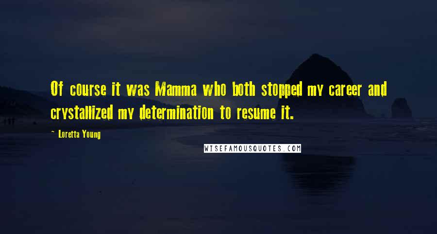 Loretta Young Quotes: Of course it was Mamma who both stopped my career and crystallized my determination to resume it.