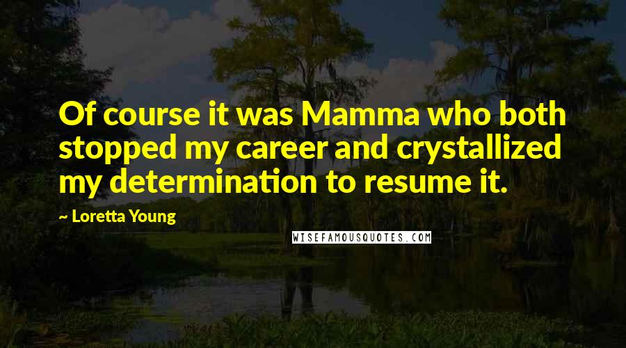 Loretta Young Quotes: Of course it was Mamma who both stopped my career and crystallized my determination to resume it.