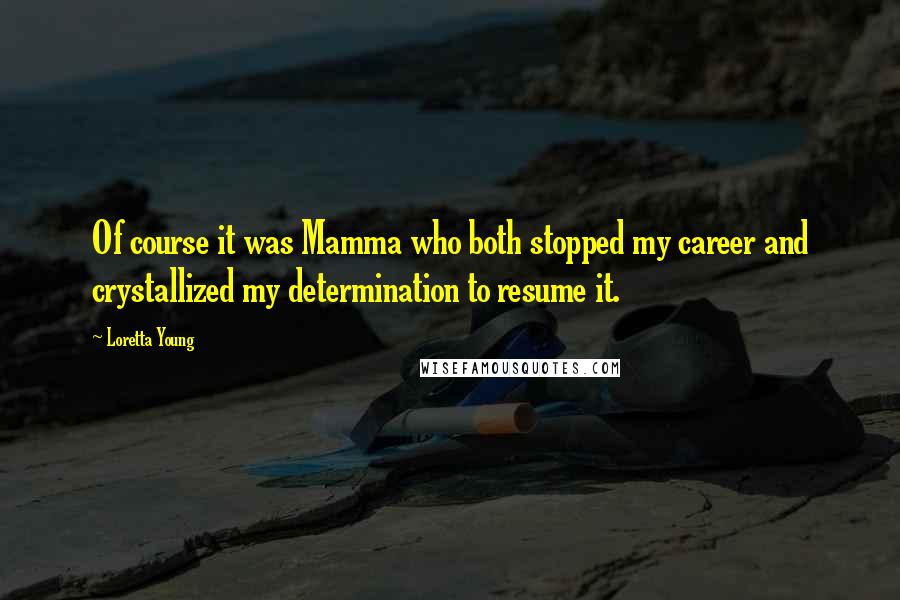 Loretta Young Quotes: Of course it was Mamma who both stopped my career and crystallized my determination to resume it.