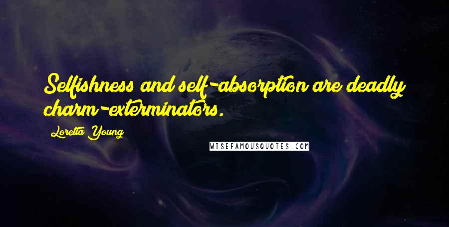 Loretta Young Quotes: Selfishness and self-absorption are deadly charm-exterminators.