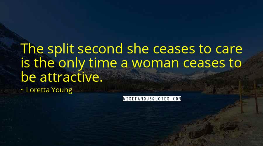 Loretta Young Quotes: The split second she ceases to care is the only time a woman ceases to be attractive.