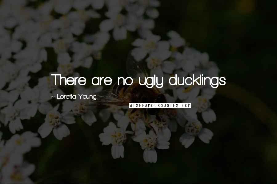 Loretta Young Quotes: There are no ugly ducklings.