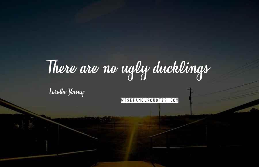 Loretta Young Quotes: There are no ugly ducklings.