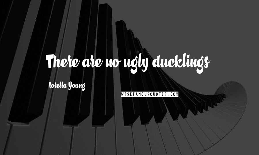 Loretta Young Quotes: There are no ugly ducklings.