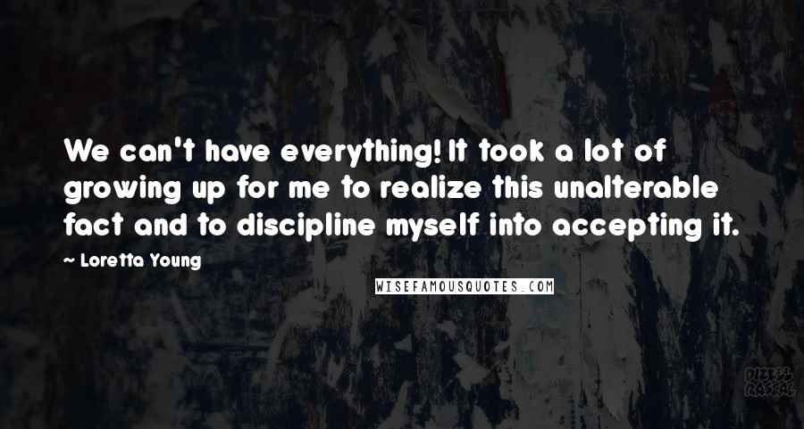 Loretta Young Quotes: We can't have everything! It took a lot of growing up for me to realize this unalterable fact and to discipline myself into accepting it.