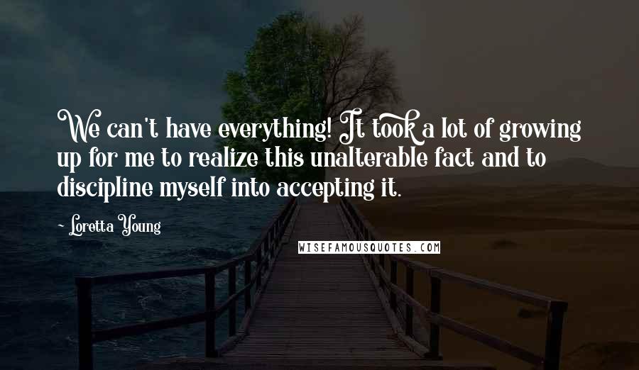 Loretta Young Quotes: We can't have everything! It took a lot of growing up for me to realize this unalterable fact and to discipline myself into accepting it.