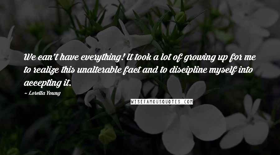 Loretta Young Quotes: We can't have everything! It took a lot of growing up for me to realize this unalterable fact and to discipline myself into accepting it.