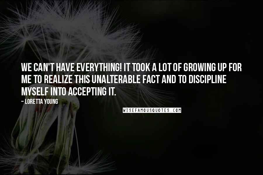 Loretta Young Quotes: We can't have everything! It took a lot of growing up for me to realize this unalterable fact and to discipline myself into accepting it.