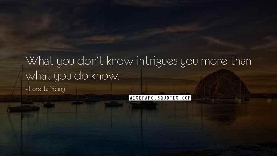 Loretta Young Quotes: What you don't know intrigues you more than what you do know.