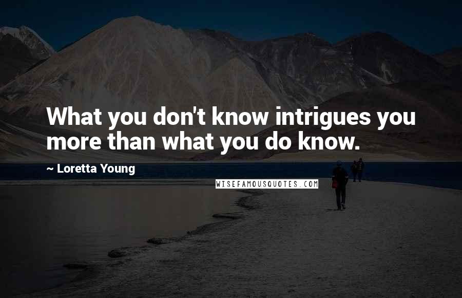 Loretta Young Quotes: What you don't know intrigues you more than what you do know.