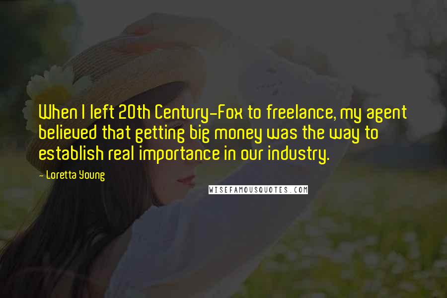 Loretta Young Quotes: When I left 20th Century-Fox to freelance, my agent believed that getting big money was the way to establish real importance in our industry.