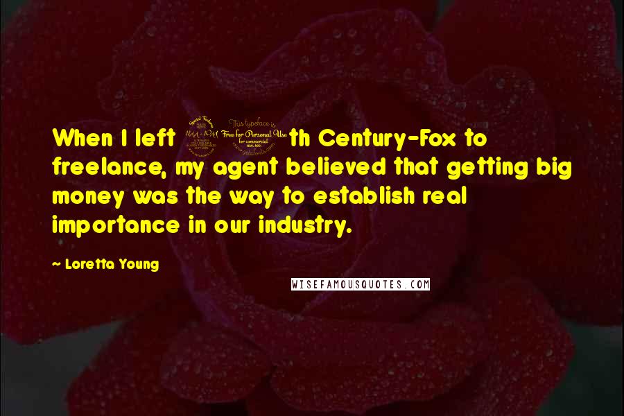 Loretta Young Quotes: When I left 20th Century-Fox to freelance, my agent believed that getting big money was the way to establish real importance in our industry.