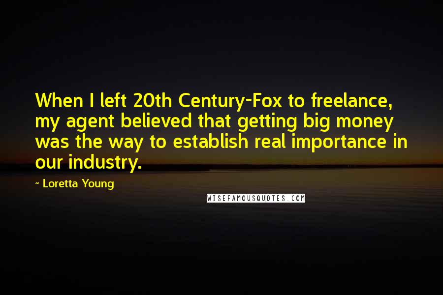 Loretta Young Quotes: When I left 20th Century-Fox to freelance, my agent believed that getting big money was the way to establish real importance in our industry.