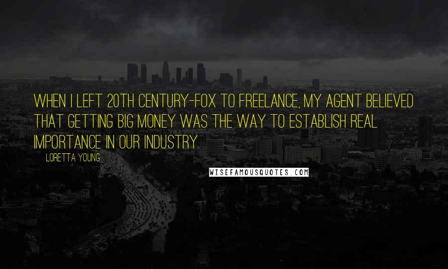 Loretta Young Quotes: When I left 20th Century-Fox to freelance, my agent believed that getting big money was the way to establish real importance in our industry.