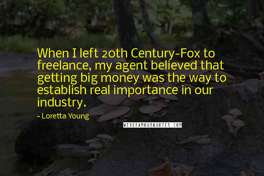 Loretta Young Quotes: When I left 20th Century-Fox to freelance, my agent believed that getting big money was the way to establish real importance in our industry.