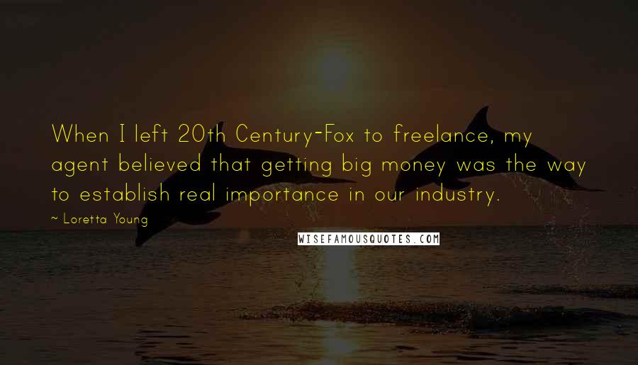 Loretta Young Quotes: When I left 20th Century-Fox to freelance, my agent believed that getting big money was the way to establish real importance in our industry.