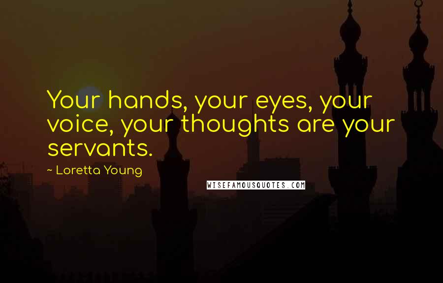 Loretta Young Quotes: Your hands, your eyes, your voice, your thoughts are your servants.