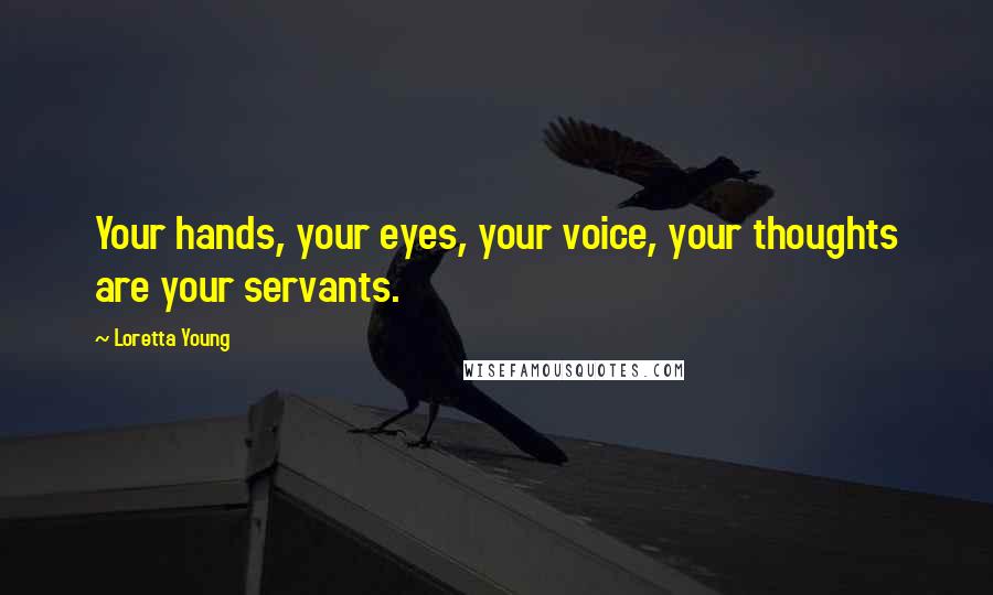 Loretta Young Quotes: Your hands, your eyes, your voice, your thoughts are your servants.