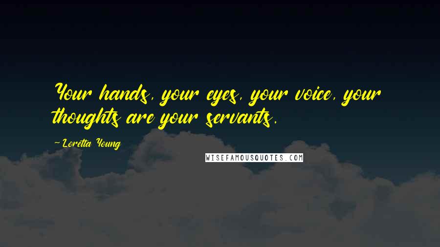 Loretta Young Quotes: Your hands, your eyes, your voice, your thoughts are your servants.