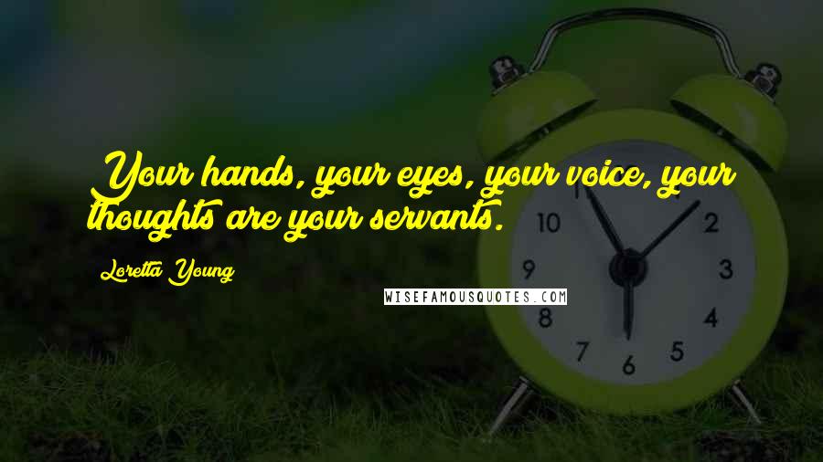 Loretta Young Quotes: Your hands, your eyes, your voice, your thoughts are your servants.