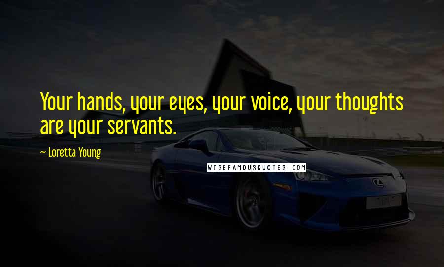 Loretta Young Quotes: Your hands, your eyes, your voice, your thoughts are your servants.