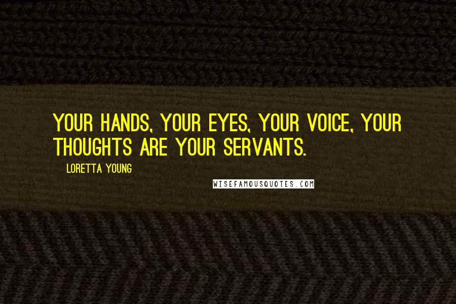 Loretta Young Quotes: Your hands, your eyes, your voice, your thoughts are your servants.