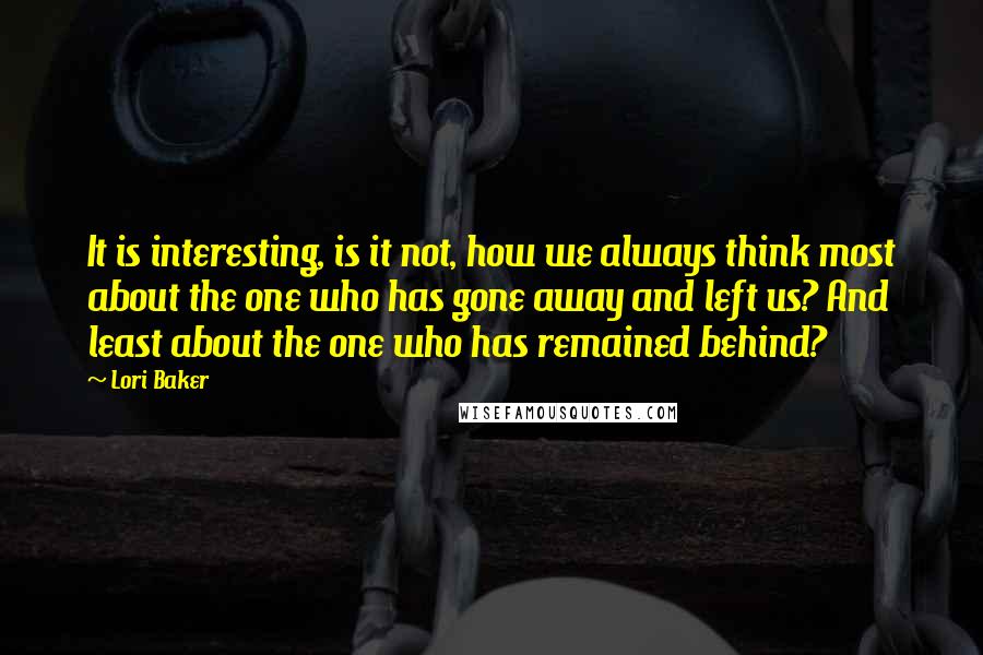 Lori Baker Quotes: It is interesting, is it not, how we always think most about the one who has gone away and left us? And least about the one who has remained behind?