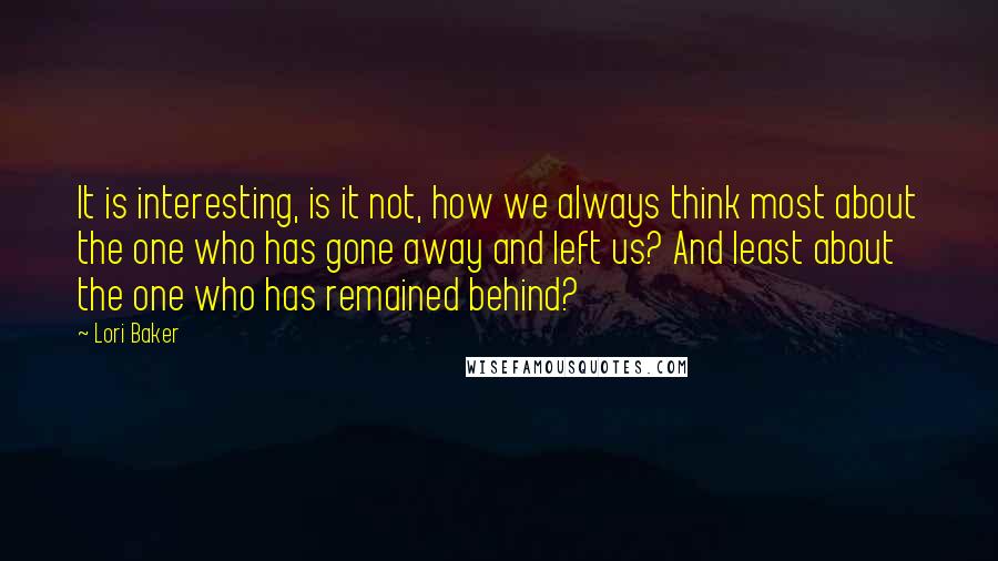 Lori Baker Quotes: It is interesting, is it not, how we always think most about the one who has gone away and left us? And least about the one who has remained behind?