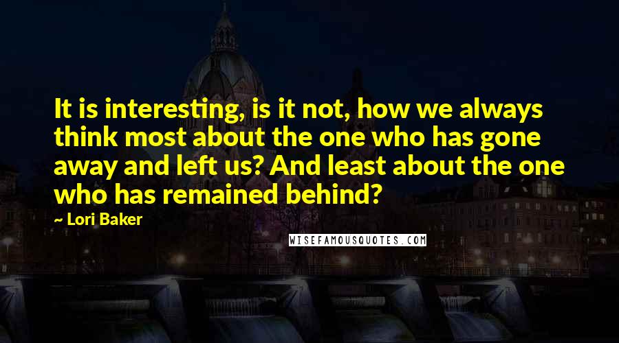 Lori Baker Quotes: It is interesting, is it not, how we always think most about the one who has gone away and left us? And least about the one who has remained behind?