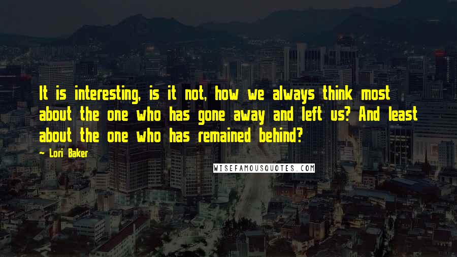 Lori Baker Quotes: It is interesting, is it not, how we always think most about the one who has gone away and left us? And least about the one who has remained behind?