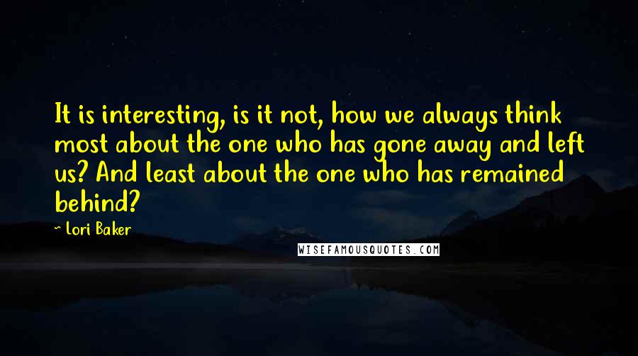 Lori Baker Quotes: It is interesting, is it not, how we always think most about the one who has gone away and left us? And least about the one who has remained behind?