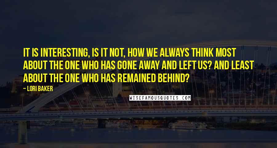 Lori Baker Quotes: It is interesting, is it not, how we always think most about the one who has gone away and left us? And least about the one who has remained behind?