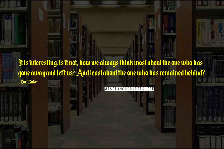 Lori Baker Quotes: It is interesting, is it not, how we always think most about the one who has gone away and left us? And least about the one who has remained behind?