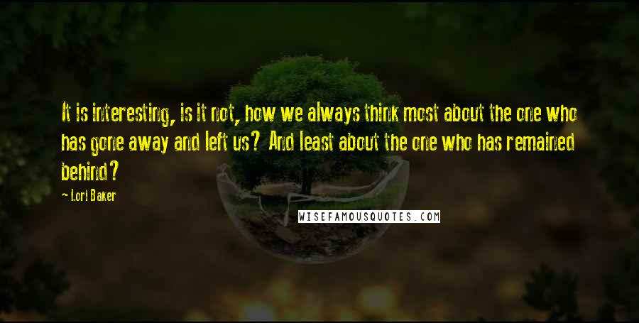 Lori Baker Quotes: It is interesting, is it not, how we always think most about the one who has gone away and left us? And least about the one who has remained behind?