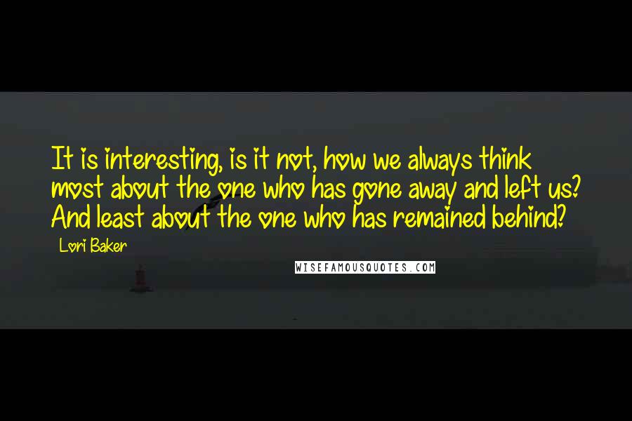 Lori Baker Quotes: It is interesting, is it not, how we always think most about the one who has gone away and left us? And least about the one who has remained behind?